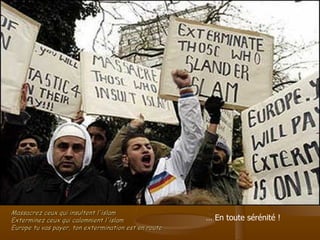 Massacrez ceux qui insultent l'islam Exterminez ceux qui calomnient l'islam Europe tu vas payer, ton extermination est en route …  En toute sérénité ! 