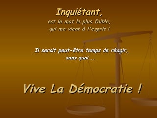 Il serait peut-être temps de réagir, sans quoi...  Inquiétant, est le mot le plus faible, qui me vient à l'esprit ! Vive La Démocratie ! 