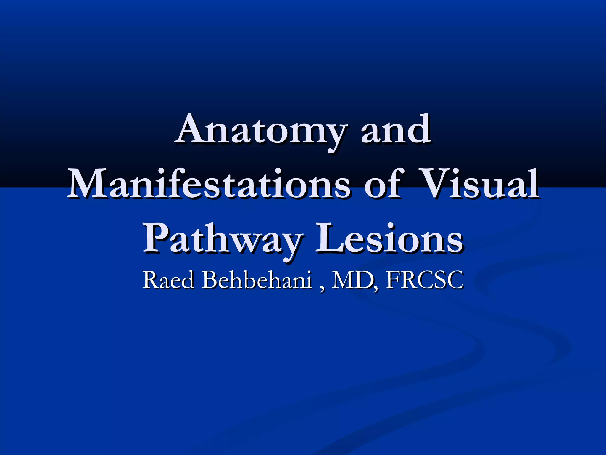 Anatomy andAnatomy and
Manifestations of VisualManifestations of Visual
Pathway LesionsPathway Lesions
Raed Behbehani , MD, FRCSCRaed Behbehani , MD, FRCSC
 