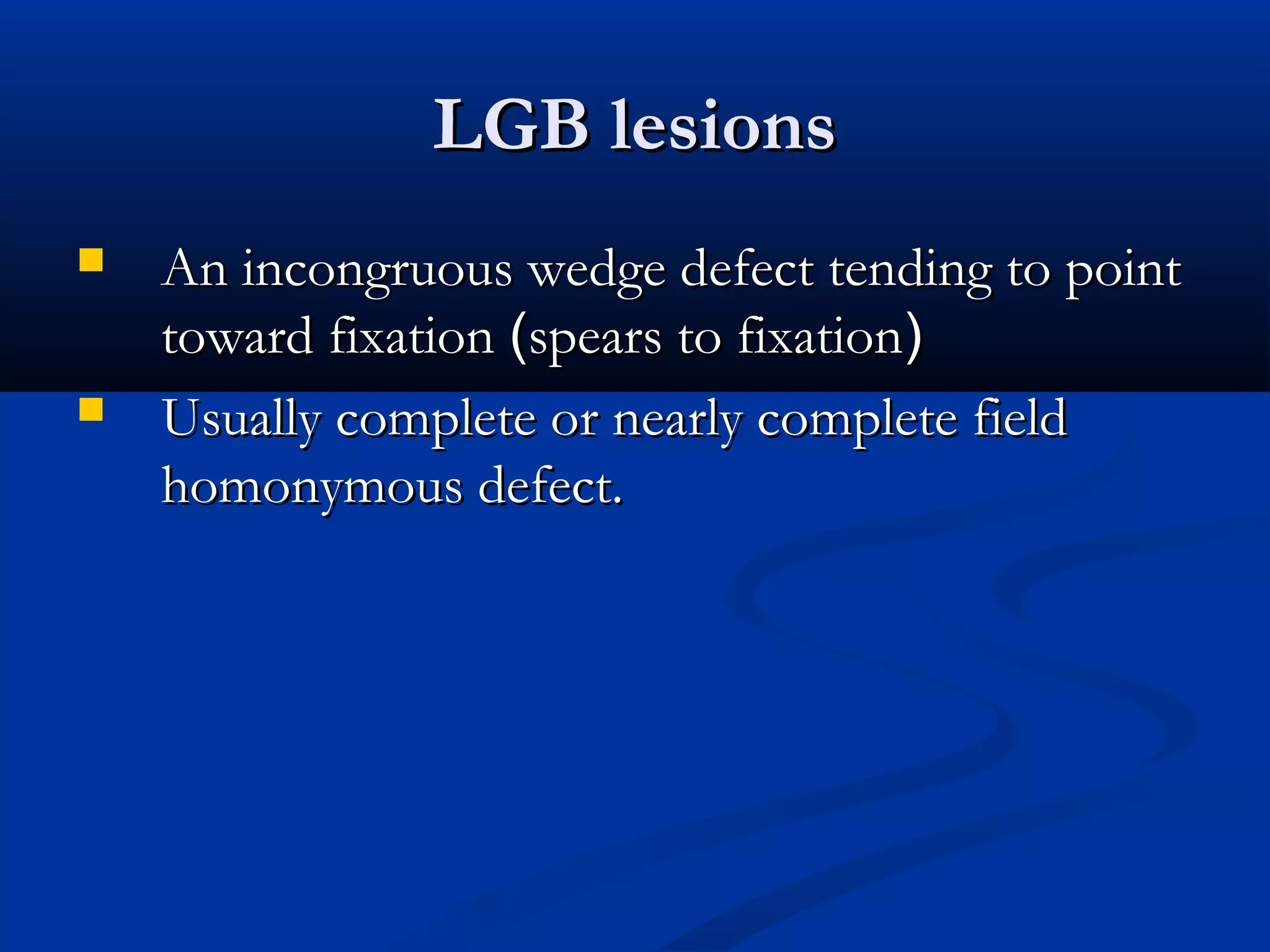 LGB lesionsLGB lesions
 An incongruous wedge defect tending to pointAn incongruous wedge defect tending to point
toward fixationtoward fixation ((spears to fixationspears to fixation))
 Usually complete or nearly complete fieldUsually complete or nearly complete field
homonymous defect.homonymous defect.
 
