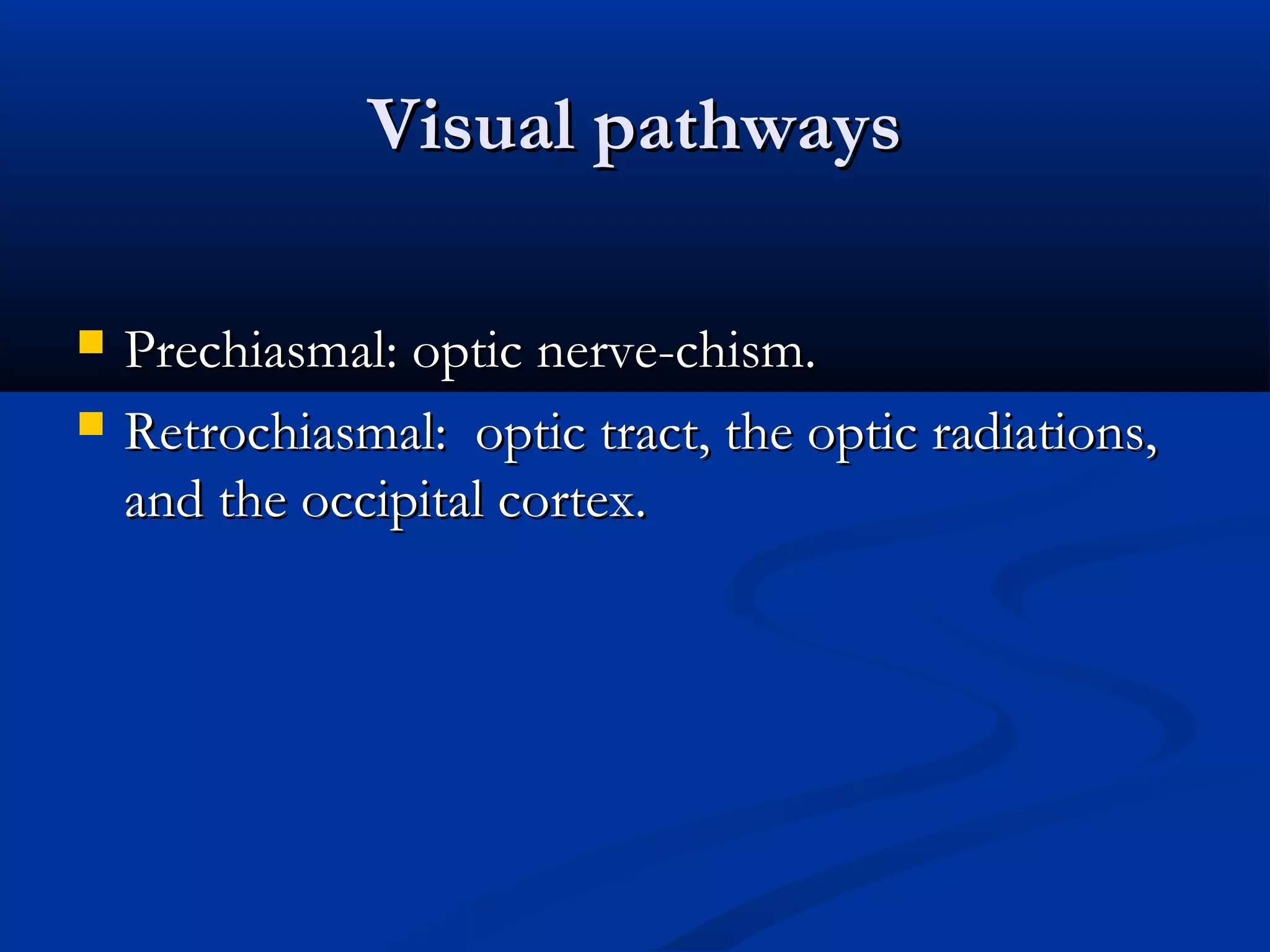 Visual pathwaysVisual pathways
 Prechiasmal: optic nerve-chism.Prechiasmal: optic nerve-chism.
 Retrochiasmal: optic tract, the optic radiations,Retrochiasmal: optic tract, the optic radiations,
and the occipital cortex.and the occipital cortex.
 