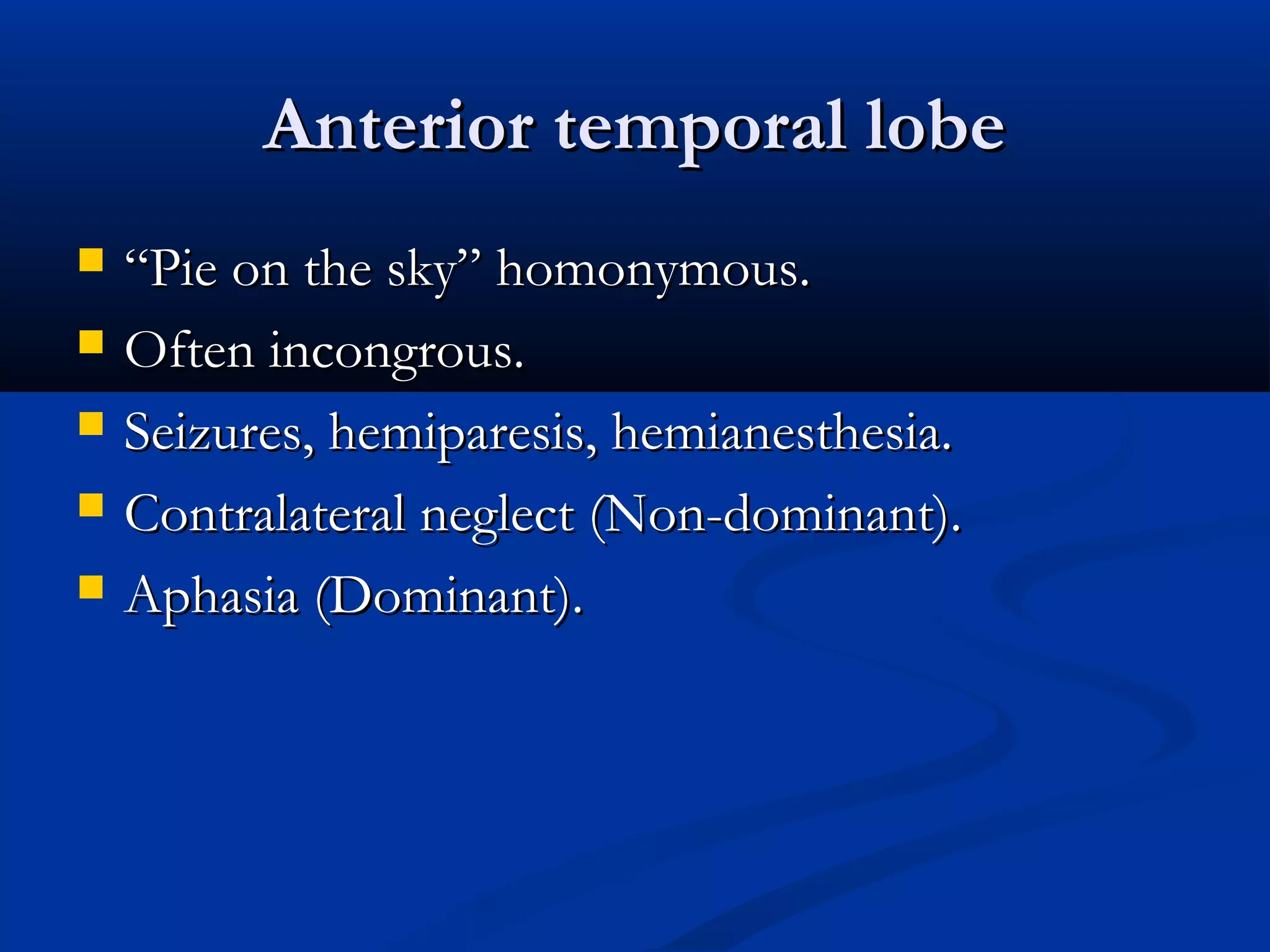 Anterior temporal lobeAnterior temporal lobe
 ““Pie on the sky” homonymous.Pie on the sky” homonymous.
 Often incongrous.Often incongrous.
 Seizures, hemiparesis, hemianesthesia.Seizures, hemiparesis, hemianesthesia.
 Contralateral neglect (Non-dominant).Contralateral neglect (Non-dominant).
 Aphasia (Dominant).Aphasia (Dominant).
 