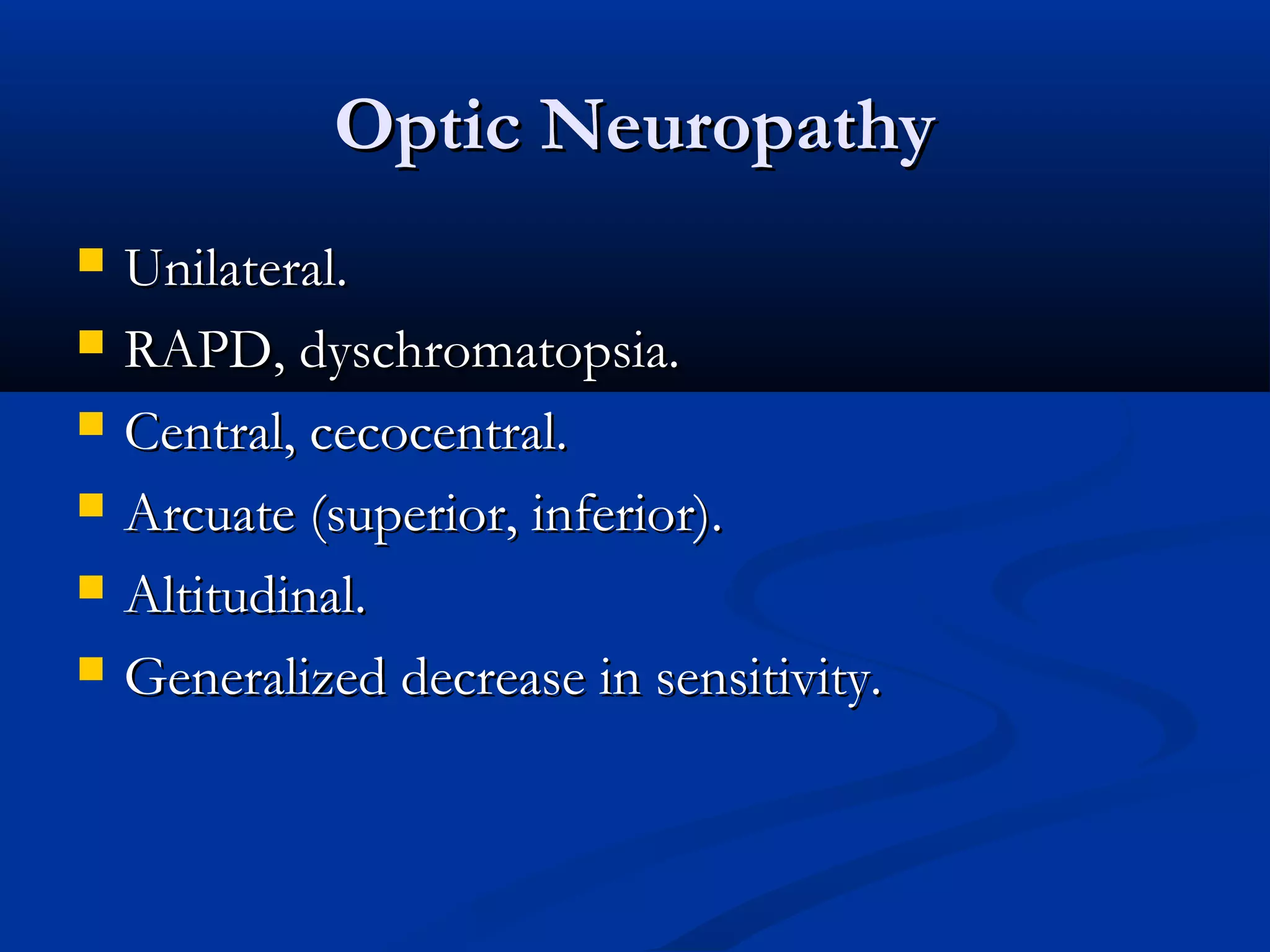Optic NeuropathyOptic Neuropathy
 Unilateral.Unilateral.
 RAPD, dyschromatopsia.RAPD, dyschromatopsia.
 Central, cecocentral.Central, cecocentral.
 Arcuate (superior, inferior).Arcuate (superior, inferior).
 Altitudinal.Altitudinal.
 Generalized decrease in sensitivity.Generalized decrease in sensitivity.
 