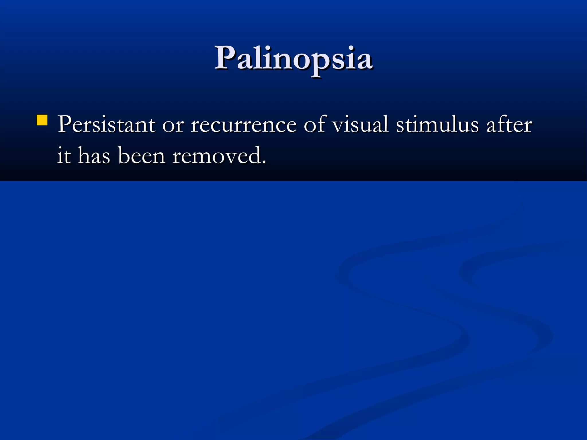 PalinopsiaPalinopsia
 Persistant or recurrence of visual stimulus afterPersistant or recurrence of visual stimulus after
it has been removed.it has been removed.
 