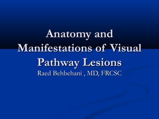 Anatomy andAnatomy and
Manifestations of VisualManifestations of Visual
Pathway LesionsPathway Lesions
Raed Behbehani , MD, FRCSCRaed Behbehani , MD, FRCSC
 