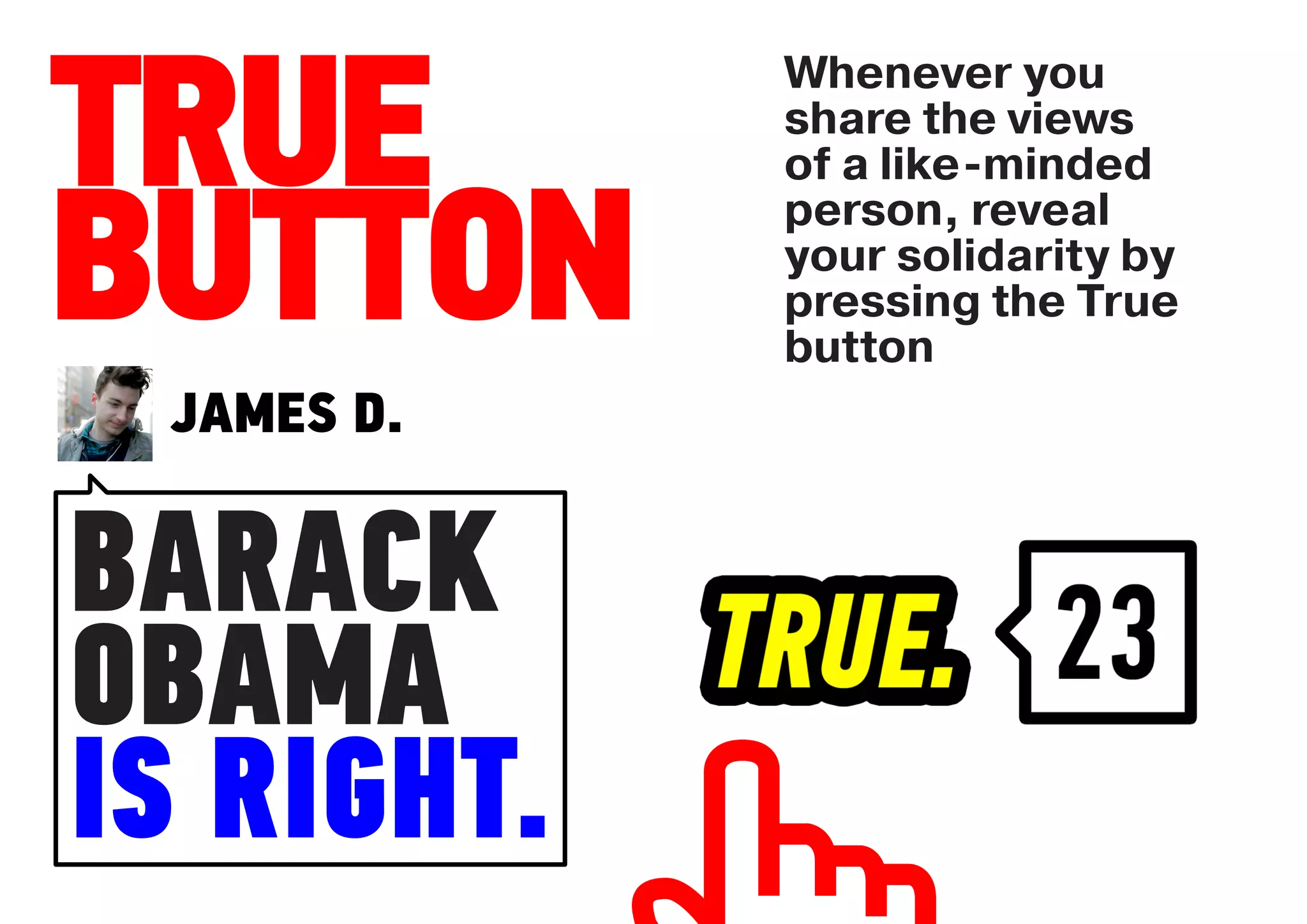 Whenever you

TRUE        share the views
            of a like-minded


BUTTON
            person, reveal
            your solidarity by
            pressing the True
            button
 JAMES D.


BARACK
OBAMA
IS RIGHT.
 