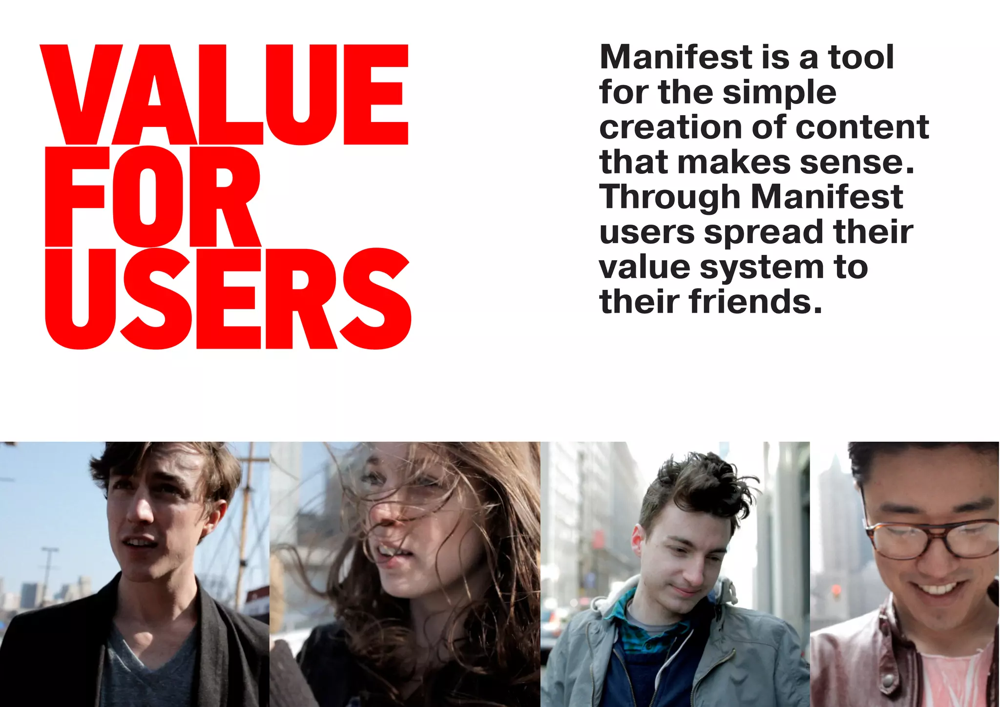 Manifest is a tool

VALUE   for the simple
        creation of content
        that makes sense.

FOR     Through Manifest
        users spread their


USERS   value system to
        their friends.
 