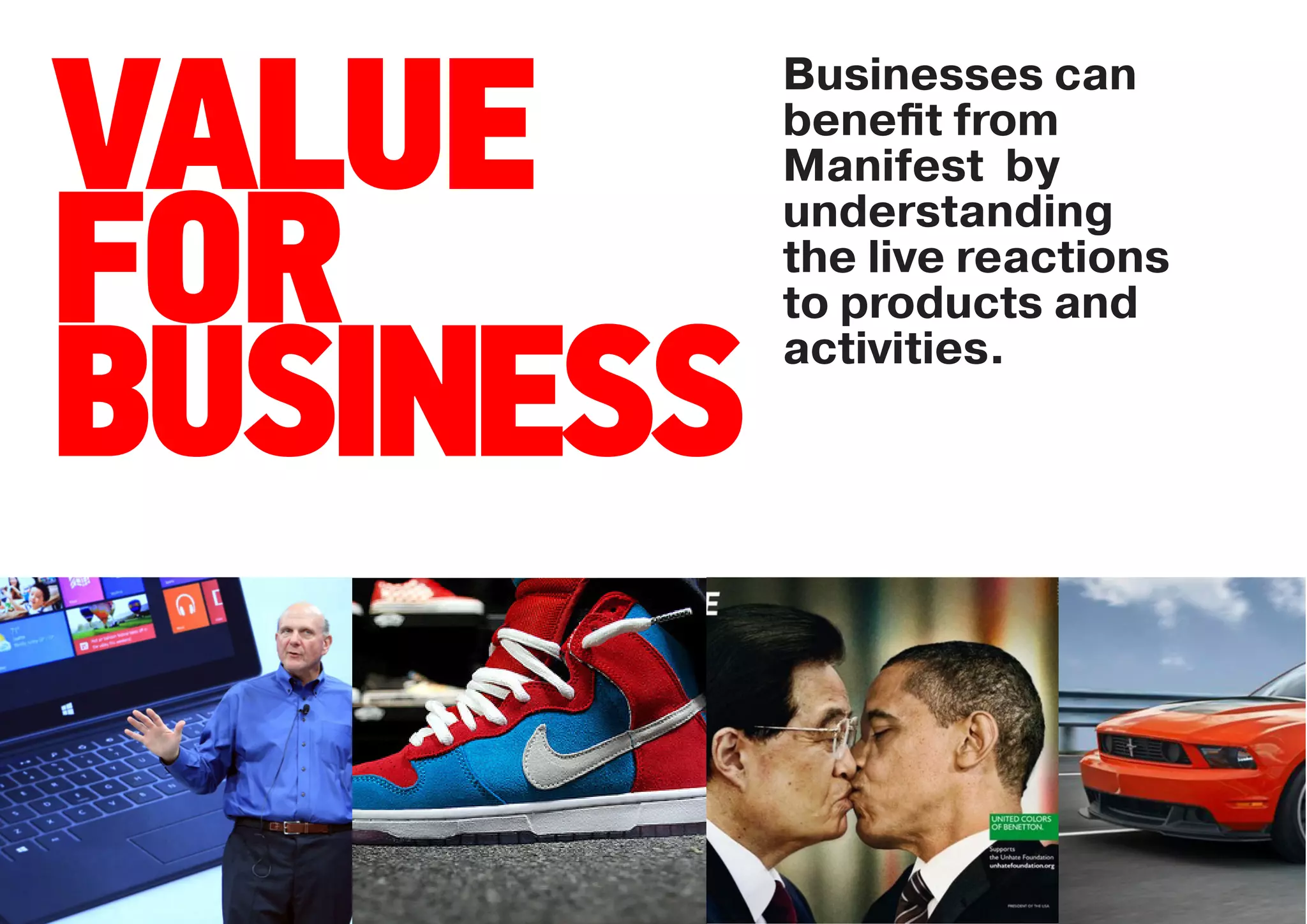 Businesses can

VALUE      beneﬁt from
           Manifest by
           understanding

FOR        the live reactions
           to products and


BUSINESS   activities.
 