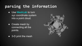 parsing the information
● Use MeshLab to turn
xyz coordinate system
into a point cloud.
● Create mesh by
connecting all the
points.
● 3-D print the mesh
 