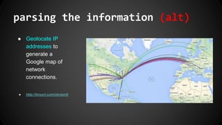 parsing the information (alt)
● Geolocate IP
addresses to
generate a
Google map of
network
connections.
● http://tinyurl.com/oknjzm8
 
