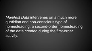 Manifest Data intervenes on a much more
quotidian and non-conscious type of
homesteading: a second-order homesteading
of the data created during the first-order
activity.
 