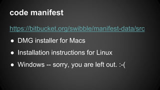 code manifest
https://bitbucket.org/swibble/manifest-data/src
● DMG installer for Macs
● Installation instructions for Linux
● Windows -- sorry, you are left out. :-(
 
