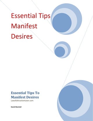 Essential Tips To
Manifest
Desires




Essential Tips To
Manifest Desires
Lawofattractiontutor.com

David Marshall
 