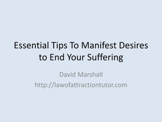 Essential Tips To Manifest Desires to End Your Suffering David Marshall http://lawofattractiontutor.com 
