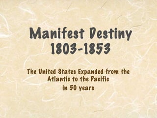 Manifest Destiny
1803-1853
The United States Expanded from the
Atlantic to the Pacific
in 50 years
 