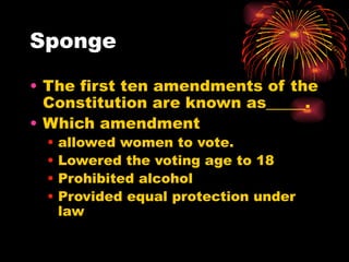 Sponge

• The first ten amendments of the
  Constitution are known as_____.
• Which amendment
 •   allowed women to vote.
 •   Lowered the voting age to 18
 •   Prohibited alcohol
 •   Provided equal protection under
     law
 