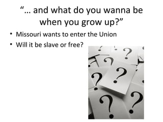 “… and what do you wanna be
when you grow up?”
• Missouri wants to enter the Union
• Will it be slave or free?
 