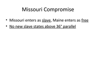 Missouri Compromise
• Missouri enters as slave, Maine enters as free
• No new slave states above 36° parallel
 