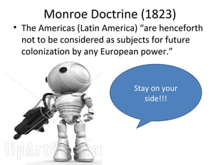 Monroe Doctrine (1823)
• The Americas (Latin America) “are henceforth
not to be considered as subjects for future
colonization by any European power.”
Stay on your
side!!!
 