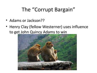 The “Corrupt Bargain”
• Adams or Jackson??
• Henry Clay (fellow Westerner) uses influence
to get John Quincy Adams to win
 