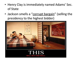 • Henry Clay is immediately named Adams’ Sec.
of State
• Jackson smells a “corrupt bargain” (selling the
presidency to the highest bidder)
 