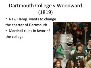 Dartmouth College v Woodward
(1819)
• New Hamp. wants to change
the charter of Dartmouth
• Marshall rules in favor of
the college
 