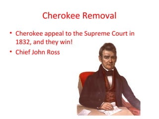 Cherokee Removal
• Cherokee appeal to the Supreme Court in
1832, and they win!
• Chief John Ross
 