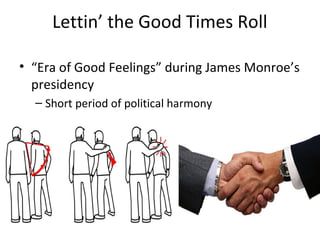 Lettin’ the Good Times Roll
• “Era of Good Feelings” during James Monroe’s
presidency
– Short period of political harmony
 