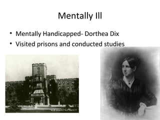 Mentally Ill
• Mentally Handicapped- Dorthea Dix
• Visited prisons and conducted studies
 
