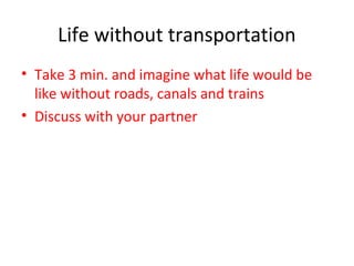 Life without transportation
• Take 3 min. and imagine what life would be
like without roads, canals and trains
• Discuss with your partner
 