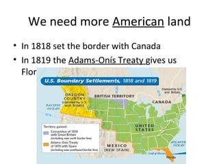 We need more American land
• In 1818 set the border with Canada
• In 1819 the Adams-Onís Treaty gives us
Florida
 