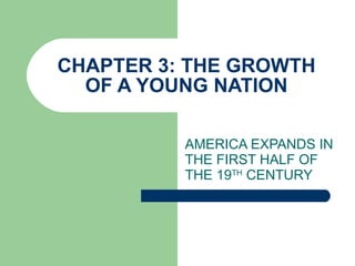 CHAPTER 3: THE GROWTH OF A YOUNG NATION AMERICA EXPANDS IN THE FIRST HALF OF THE 19 TH  CENTURY 