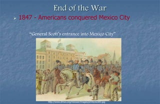 End of the War
   1847 - Americans conquered Mexico City

       “General Scott’s entrance into Mexico City”




                http://www.dmwv.org/mexwar/images/prints/scott3.jpg
 
