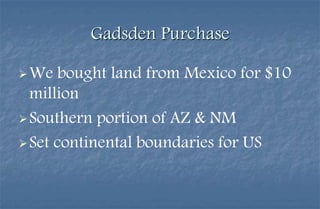 Gadsden Purchase

 We   bought land from Mexico for $10
  million
 Southern portion of AZ & NM

 Set continental boundaries for US
 