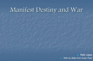 Manifest Destiny and War




                                      Matt López
                   With six slides from Susan Pojer
 