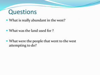 Questions
 What is really abundant in the west?


 What was the land used for ?


 What were the people that went to the west
 attempting to do?
 