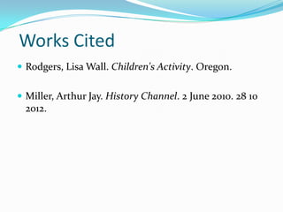 Works Cited
 Rodgers, Lisa Wall. Children's Activity. Oregon.


 Miller, Arthur Jay. History Channel. 2 June 2010. 28 10
  2012.
 
