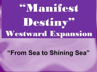 “Manifest
Destiny”
Westward Expansion
“From Sea to Shining Sea”
 