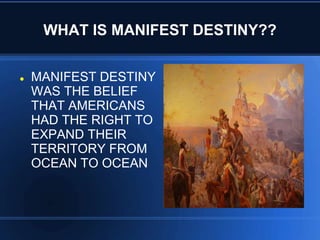 WHAT IS MANIFEST DESTINY??


MANIFEST DESTINY
WAS THE BELIEF
THAT AMERICANS
HAD THE RIGHT TO
EXPAND THEIR
TERRITORY FROM
OCEAN TO OCEAN

 