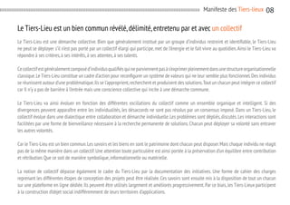 Manifeste des Tiers-lieux

08

Le Tiers-Lieu est un bien commun révélé, délimité, entretenu par et avec un collectif
Le Tiers-Lieu est une démarche collective. Bien que généralement institué par un groupe d’individus restreint et identifiable, le Tiers-Lieu
ne peut se déployer s’il n’est pas porté par un collectif élargi qui participe, met de l’énergie et le fait vivre au quotidien. Ainsi le Tiers-Lieu va
répondre à ses critères, à ses intérêts, à ses attentes, à ses talents.
Ce collectif est généralement composé d’individus qualifiés qui ne parviennent pas à s’exprimer pleinement dans une structure organisationnelle
classique. Le Tiers-Lieu constitue un cadre d’action pour reconfigurer un système de valeurs qui ne leur semble plus fonctionnel. Des individus
se réunissent autour d’une problématique. Ils se l’approprient, recherchent et produisent des solutions. Tout un chacun peut intégrer ce collectif
car Il n’y a pas de barrière à l’entrée mais une conscience collective qui incite à une démarche commune.
Le Tiers-Lieu va ainsi évoluer en fonction des différentes oscillations du collectif comme un ensemble organique et intelligent. Si des
divergences peuvent apparaître entre les individualités, les désaccords ne sont pas résolus par un consensus imposé. Dans un Tiers-Lieu, le
collectif évolue dans une dialectique entre collaboration et démarche individuelle. Les problèmes sont dépliés, discutés. Les interactions sont
facilitées par une forme de bienveillance nécessaire à la recherche permanente de solutions. Chacun peut déployer sa volonté sans entraver
les autres volontés.
Car le Tiers-Lieu est un bien commun. Les savoirs et les biens en sont le patrimoine dont chacun peut disposer. Mais chaque individu ne réagit
pas de la même manière dans un collectif. Une attention toute particulière est ainsi portée à la préservation d’un équilibre entre contribution
et rétribution. Que ce soit de manière symbolique, informationnelle ou matérielle.
La notion de collectif dépasse également le cadre du Tiers-Lieu par la documentation des initiatives. Une forme de cahier des charges
reprenant les différentes étapes de conception des projets peut être réalisée. Ces savoirs sont ensuite mis à la disposition de tout un chacun
sur une plateforme en ligne dédiée. Ils peuvent être utilisés largement et améliorés progressivement. Par ce biais, les Tiers-Lieux participent
à la construction d’objet social indifféremment de leurs territoires d’applications.

 