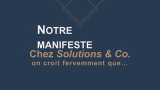 Chez Solutions & Co.
on croit fervemment que…
NOTRE
MANIFESTE
 