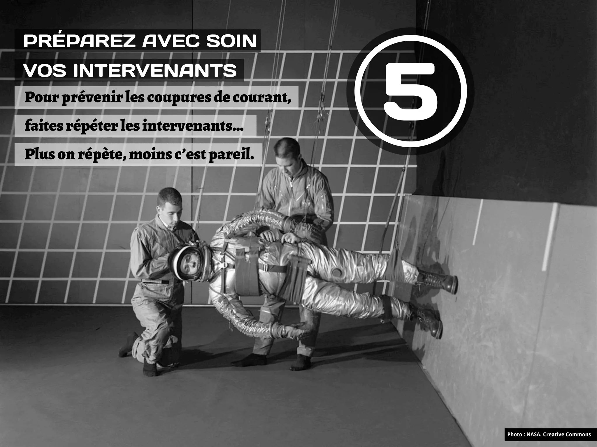 PRÉPAREZ AVEC SOIN



                                         5
VOS INTERVENANTS
Pour prévenir les coupures de courant,
faites répéter les intervenants…
Plus on répète, moins c’est pareil.




                                             Photo : NASA. Creative Commons
 