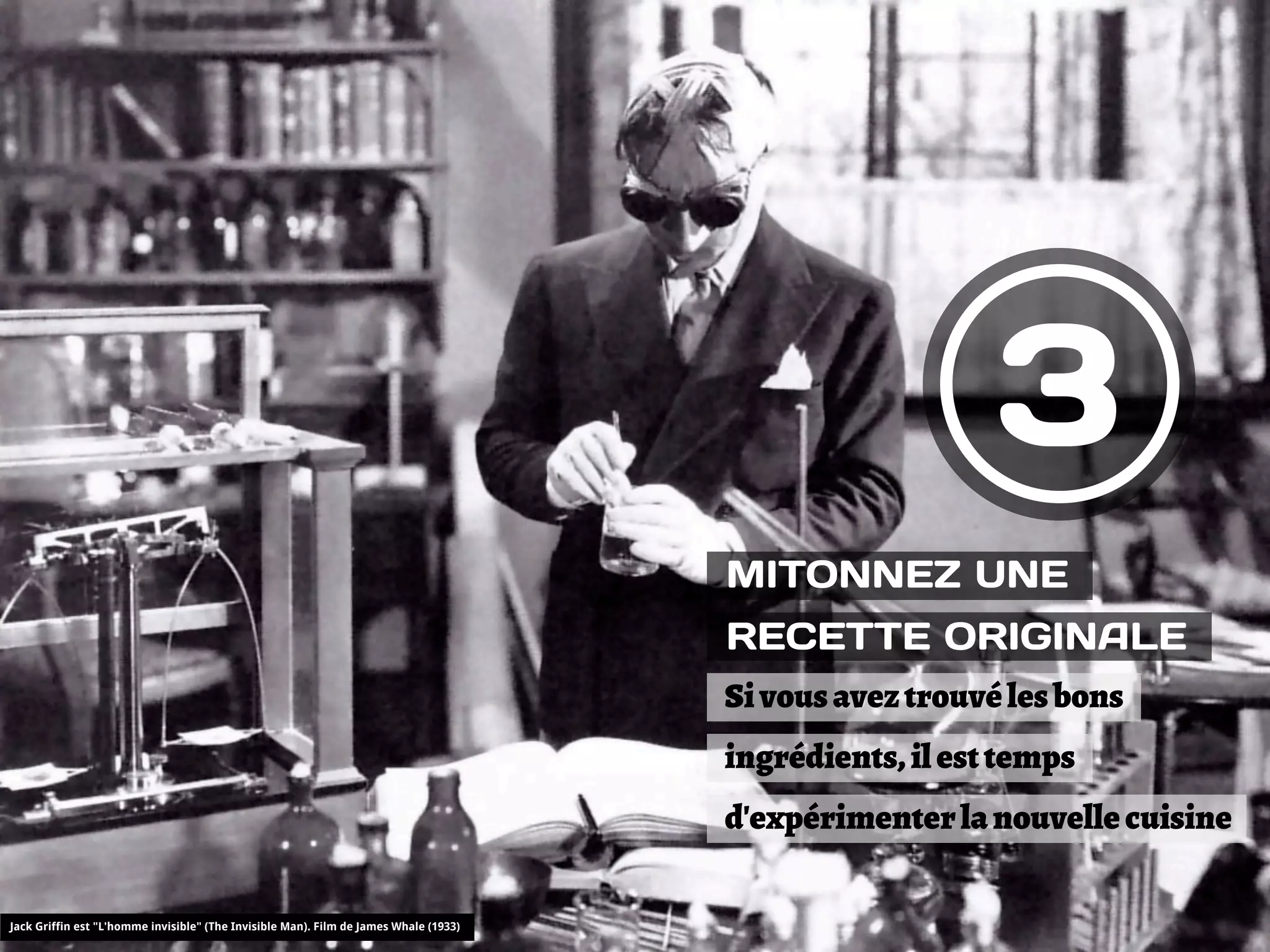 3
                                                                                       MITONNEZ UNE
                                                                                       RECETTE ORIGINALE
                                                                                       Si vous avez trouvé les bons
                                                                                       ingrédients, il est temps
                                                                                       d'expérimenter la nouvelle cuisine

Jack Griffin est "L'homme invisible" (The Invisible Man). Film de James Whale (1933)
 