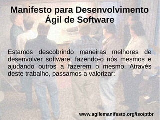 Manifesto para Desenvolvimento
Ágil de Software
Estamos descobrindo maneiras melhores de
desenvolver software, fazendo-o nós mesmos e
ajudando outros a fazerem o mesmo. Através
deste trabalho, passamos a valorizar:
www.agilemanifesto.org/iso/ptbr
 