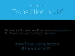 Manifeste
      Translation is UX

Par Verónica Gonzalez de la Rosa, traductrice, @vgdelarosa
& Antoine Lefeuvre, UX designer, @jiraisurfer



        www.TranslationIsUX.com
          @TranslationIsUX.com
 