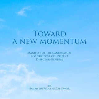 by
Hamad bin Abdulaziz Al-Kawari
Toward
a new momentum
Manifest of the candidature
for the post of UNESCO
Director-General
 