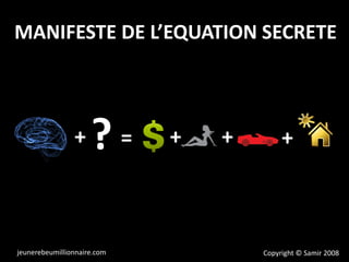 MANIFESTE DE L’EQUATION SECRETE
+ = + +? +
Copyright © Samir 2008jeunerebeumillionnaire.com
 