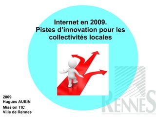 Internet en 2009. Pistes d’innovation pour les collectivités locales 2009 Hugues AUBIN Mission TIC  Ville de Rennes 