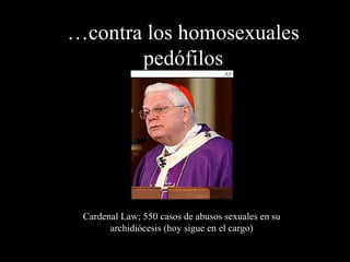 … contra los homosexuales pedófilos Cardenal Law; 550 casos de abusos sexuales en su archidiócesis (hoy sigue en el cargo) 