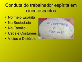 Conduta do trabalhador espírita em
cinco aspectos
• No meio Espírita
• Na Sociedade
• Na Família
• Usos e Costumes
• Vícios e Distúrbio
 